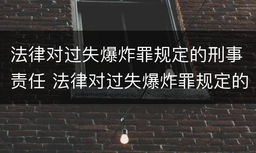 法律对过失爆炸罪规定的刑事责任 法律对过失爆炸罪规定的刑事责任有哪些