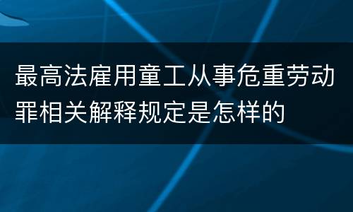 最高法雇用童工从事危重劳动罪相关解释规定是怎样的