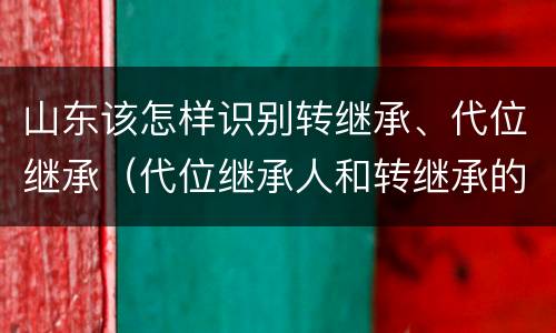 山东该怎样识别转继承、代位继承（代位继承人和转继承的区别）