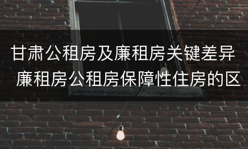 甘肃公租房及廉租房关键差异 廉租房公租房保障性住房的区别