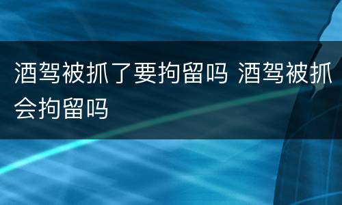 酒驾被抓了要拘留吗 酒驾被抓会拘留吗