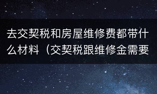 去交契税和房屋维修费都带什么材料（交契税跟维修金需要什么材料）