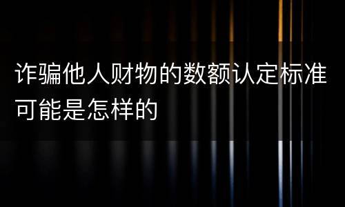 诈骗他人财物的数额认定标准可能是怎样的