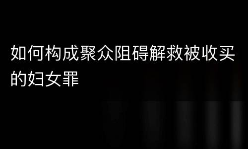 如何构成聚众阻碍解救被收买的妇女罪