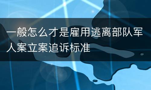 一般怎么才是雇用逃离部队军人案立案追诉标准