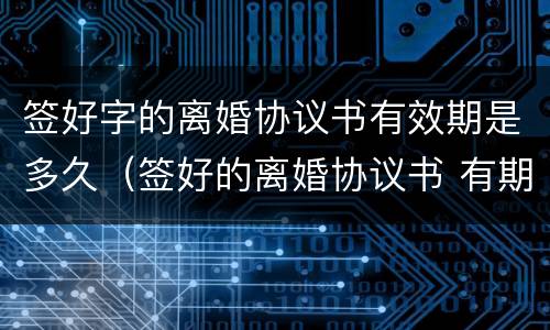 签好字的离婚协议书有效期是多久（签好的离婚协议书 有期限吗）