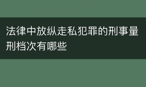 法律中放纵走私犯罪的刑事量刑档次有哪些