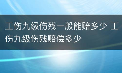 工伤九级伤残一般能赔多少 工伤九级伤残赔偿多少