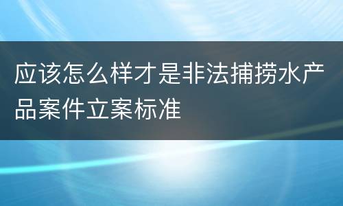 应该怎么样才是非法捕捞水产品案件立案标准