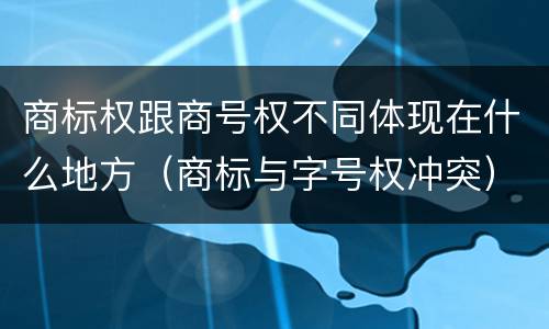 商标权跟商号权不同体现在什么地方（商标与字号权冲突）