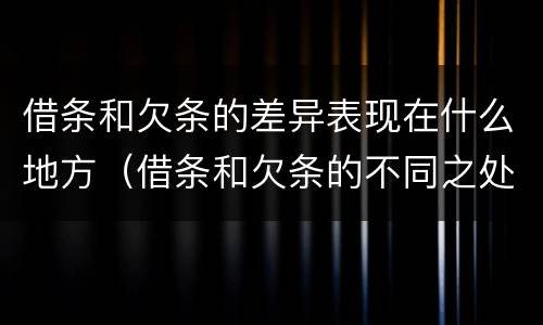 借条和欠条的差异表现在什么地方（借条和欠条的不同之处有哪些）
