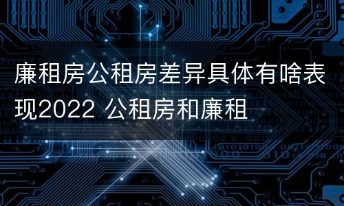 廉租房公租房差异具体有啥表现2022 公租房和廉租