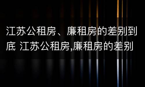 江苏公租房、廉租房的差别到底 江苏公租房,廉租房的差别到底多大