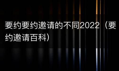要约要约邀请的不同2022（要约邀请百科）