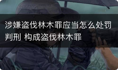 涉嫌盗伐林木罪应当怎么处罚判刑 构成盗伐林木罪
