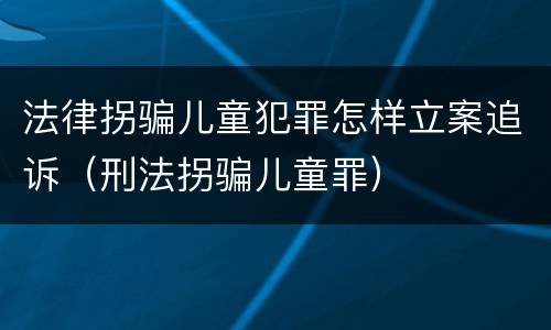 法律拐骗儿童犯罪怎样立案追诉（刑法拐骗儿童罪）