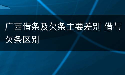 广西借条及欠条主要差别 借与欠条区别