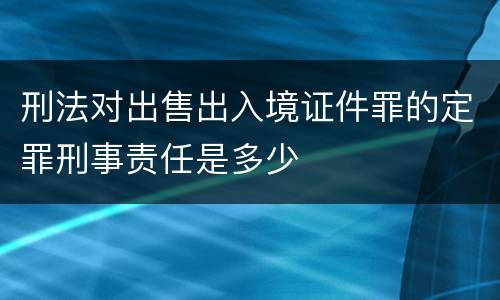 刑法对出售出入境证件罪的定罪刑事责任是多少