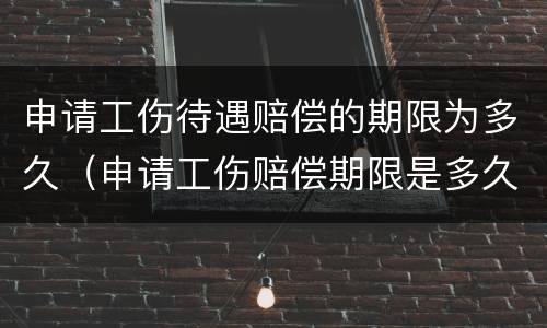 申请工伤待遇赔偿的期限为多久（申请工伤赔偿期限是多久）