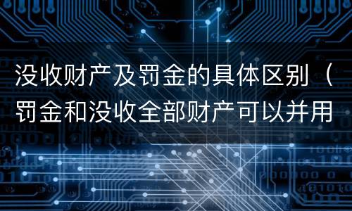 没收财产及罚金的具体区别（罚金和没收全部财产可以并用吗）