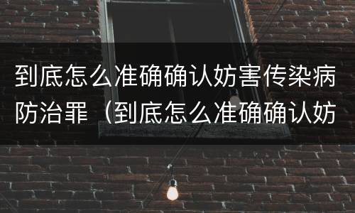 到底怎么准确确认妨害传染病防治罪（到底怎么准确确认妨害传染病防治罪行）