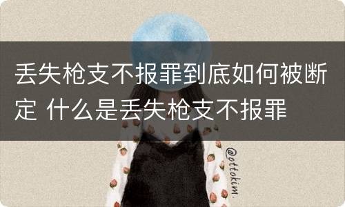丢失枪支不报罪到底如何被断定 什么是丢失枪支不报罪
