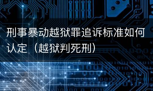 刑事暴动越狱罪追诉标准如何认定（越狱判死刑）