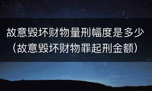 故意毁坏财物量刑幅度是多少（故意毁坏财物罪起刑金额）