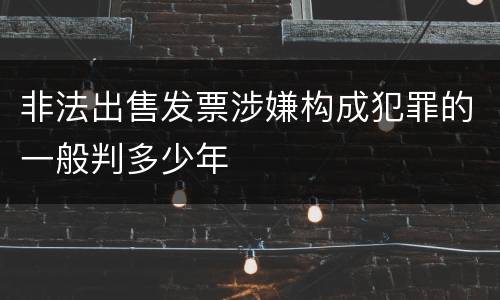 非法出售发票涉嫌构成犯罪的一般判多少年