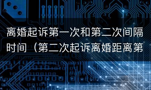 离婚起诉第一次和第二次间隔时间（第二次起诉离婚距离第一次多长时间）