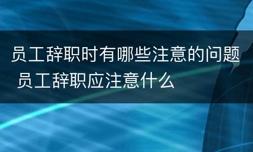 员工辞职时有哪些注意的问题 员工辞职应注意什么