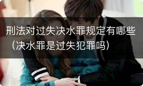 刑法对过失决水罪规定有哪些（决水罪是过失犯罪吗）