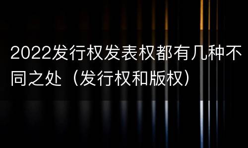2022发行权发表权都有几种不同之处（发行权和版权）