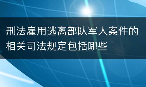 刑法雇用逃离部队军人案件的相关司法规定包括哪些