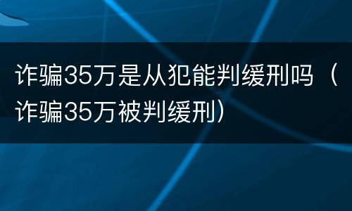 诈骗35万是从犯能判缓刑吗（诈骗35万被判缓刑）