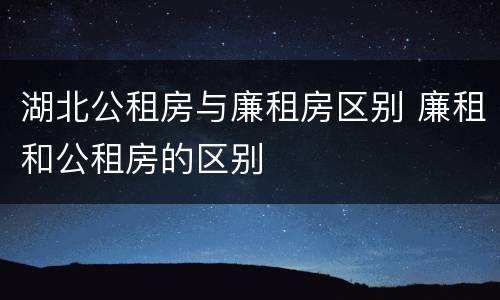 湖北公租房与廉租房区别 廉租和公租房的区别
