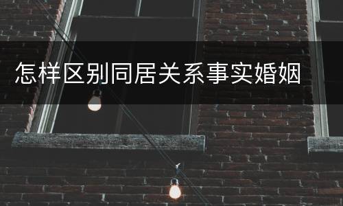 怎样区别同居关系事实婚姻