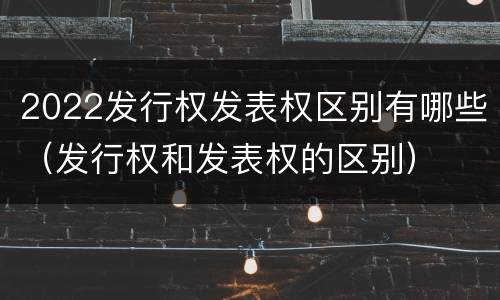 2022发行权发表权区别有哪些（发行权和发表权的区别）