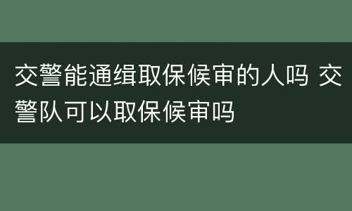 交警能通缉取保候审的人吗 交警队可以取保候审吗