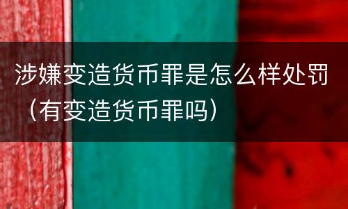 涉嫌变造货币罪是怎么样处罚（有变造货币罪吗）