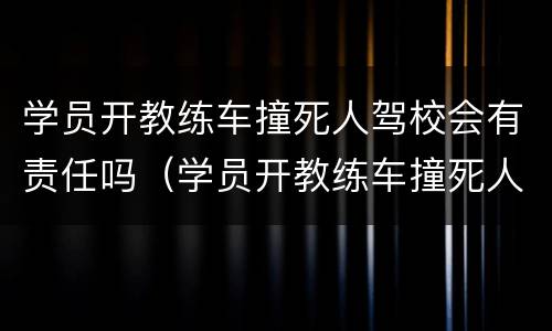 学员开教练车撞死人驾校会有责任吗（学员开教练车撞死人驾校会有责任吗）