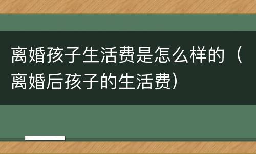 离婚孩子生活费是怎么样的（离婚后孩子的生活费）