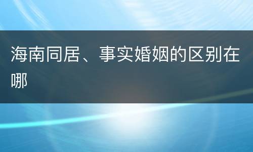 海南同居、事实婚姻的区别在哪