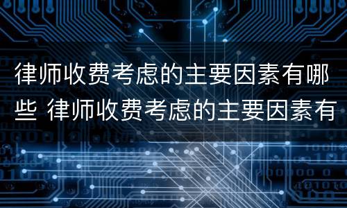 律师收费考虑的主要因素有哪些 律师收费考虑的主要因素有哪些方面
