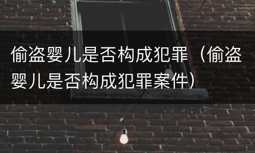 偷盗婴儿是否构成犯罪（偷盗婴儿是否构成犯罪案件）