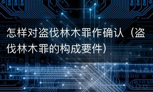 怎样对盗伐林木罪作确认（盗伐林木罪的构成要件）