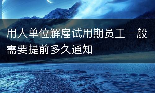 用人单位解雇试用期员工一般需要提前多久通知