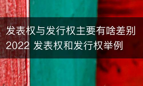 发表权与发行权主要有啥差别2022 发表权和发行权举例