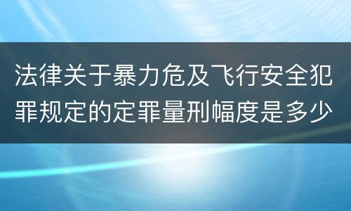 法律关于暴力危及飞行安全犯罪规定的定罪量刑幅度是多少