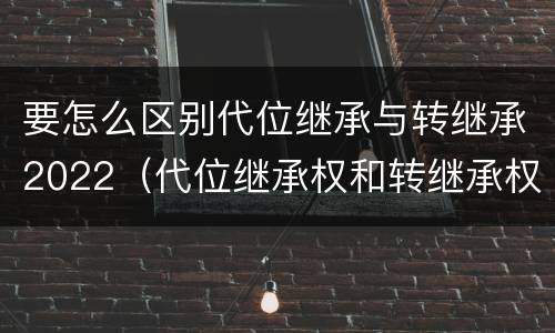 要怎么区别代位继承与转继承2022（代位继承权和转继承权）